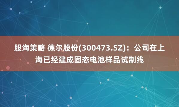 股海策略 德尔股份(300473.SZ)：公司在上海已经建成固态电池样品试制线