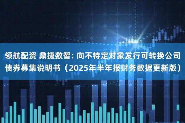 领航配资 鼎捷数智: 向不特定对象发行可转换公司债券募集说明书(2025年半年报财务数据更新版)