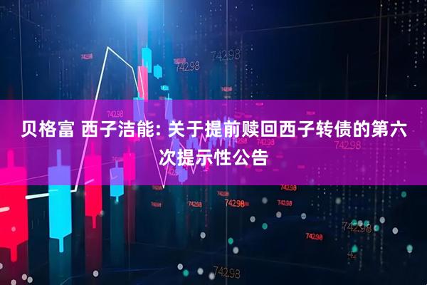 贝格富 西子洁能: 关于提前赎回西子转债的第六次提示性公告