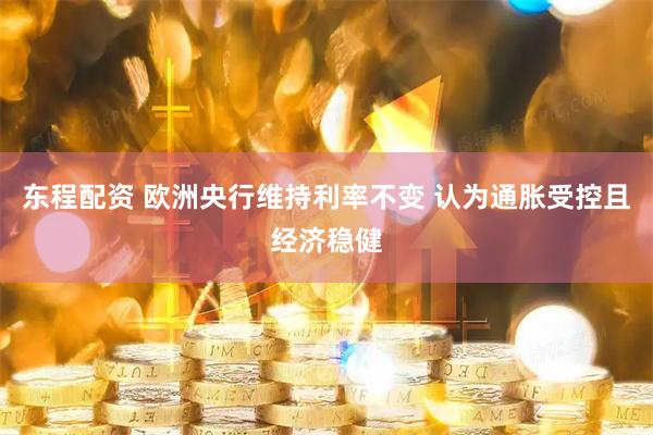 东程配资 欧洲央行维持利率不变 认为通胀受控且经济稳健