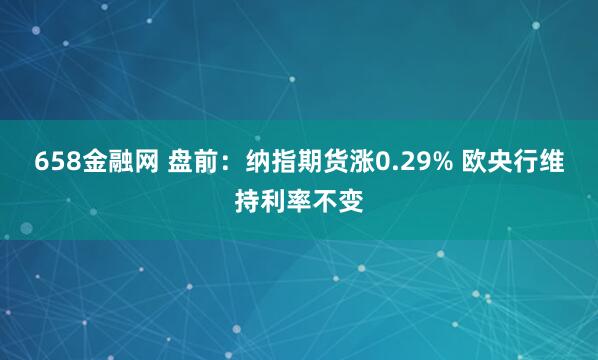 658金融网 盘前：纳指期货涨0.29% 欧央行维持利率不变