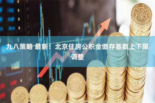 九八策略 最新!北京住房公积金缴存基数上下限调整