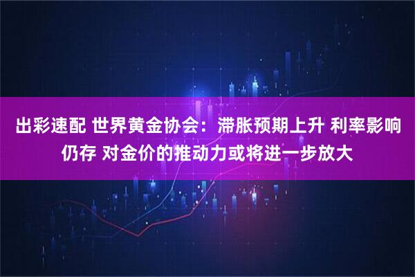 出彩速配 世界黄金协会：滞胀预期上升 利率影响仍存 对金价的推动力或将进一步放大