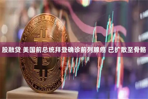 股融贷 美国前总统拜登确诊前列腺癌 已扩散至骨骼