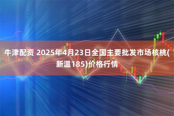 牛津配资 2025年4月23日全国主要批发市场核桃(新温185)价格行情