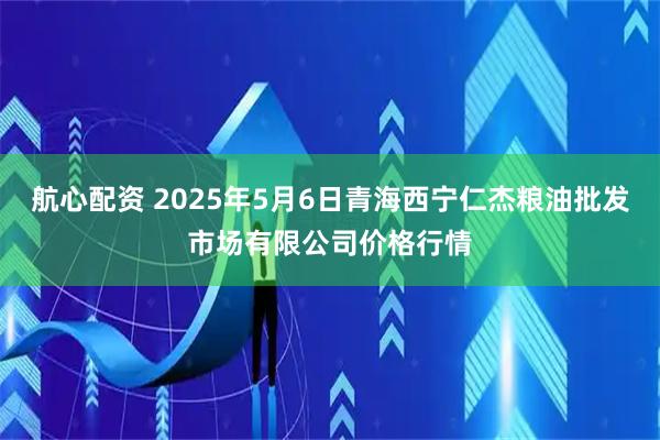 航心配资 2025年5月6日青海西宁仁杰粮油批发市场有限公司价格行情