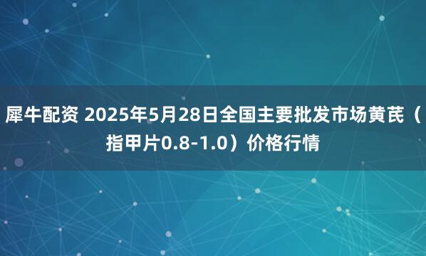 犀牛配资 2025年5月28日全国主要批发市场黄芪（指甲片0.8-1.0）价格行情