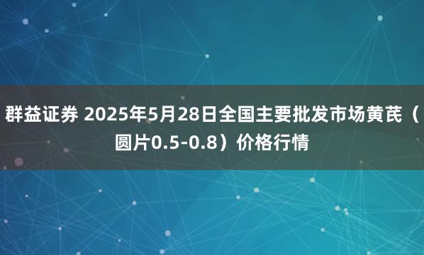 群益证券 2025年5月28日全国主要批发市场黄芪（圆片0.5-0.8）价格行情