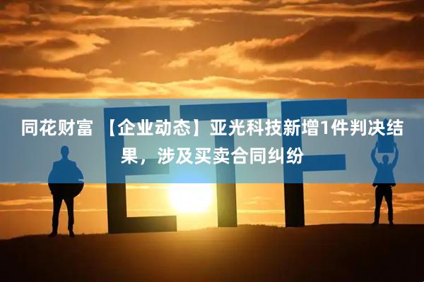 同花财富 【企业动态】亚光科技新增1件判决结果,涉及买卖合同纠纷