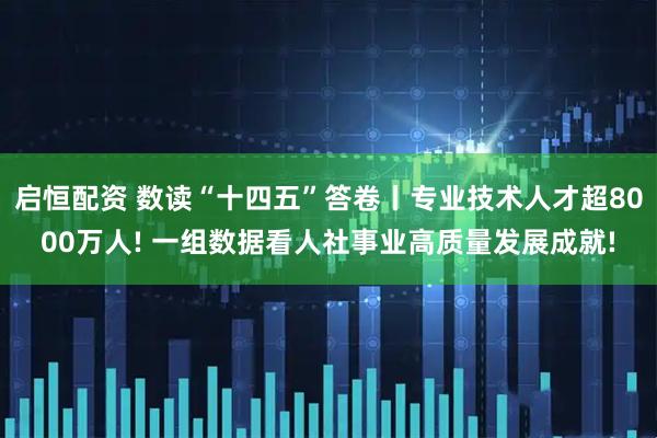 启恒配资 数读“十四五”答卷丨专业技术人才超8000万人! 一组数据看人社事业高质量发展成就!