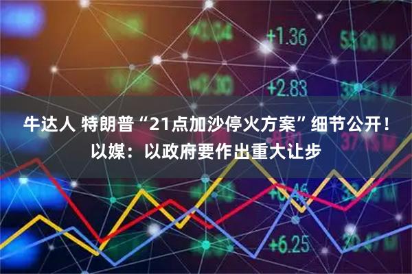 牛达人 特朗普“21点加沙停火方案”细节公开!以媒:以政府要作出重大让步