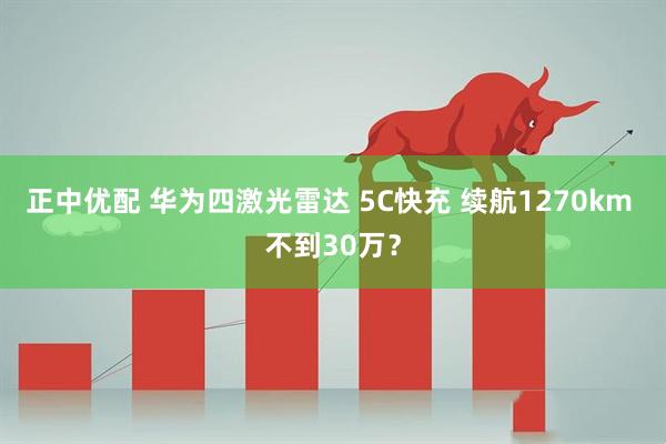 正中优配 华为四激光雷达 5C快充 续航1270km 不到30万?
