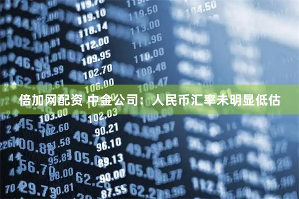 倍加网配资 中金公司：人民币汇率未明显低估