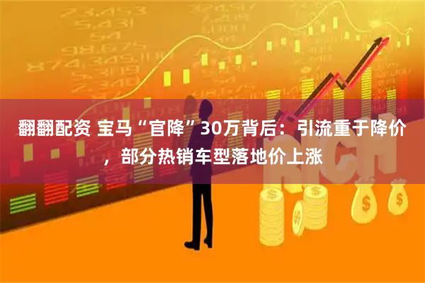 翻翻配资 宝马“官降”30万背后：引流重于降价，部分热销车型落地价上涨