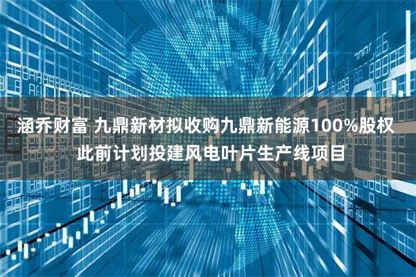 涵乔财富 九鼎新材拟收购九鼎新能源100%股权  此前计划投建风电叶片生产线项目