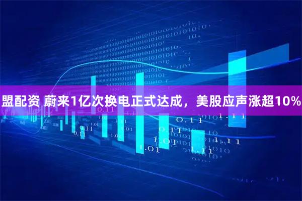 盟配资 蔚来1亿次换电正式达成，美股应声涨超10%