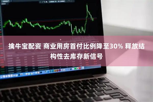 擒牛宝配资 商业用房首付比例降至30% 释放结构性去库存新信号