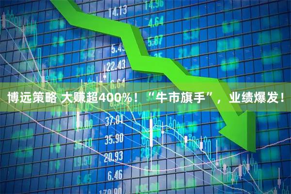 博远策略 大赚超400%！“牛市旗手”，业绩爆发！