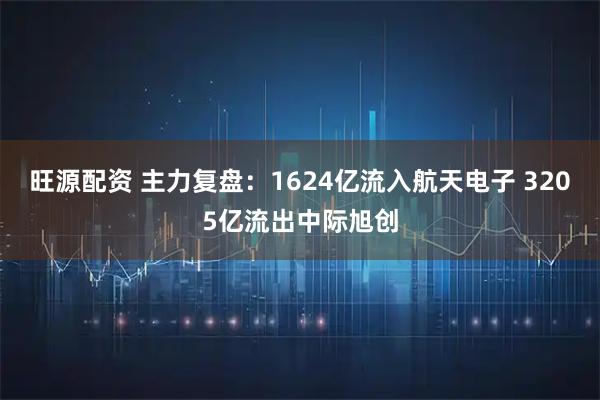 旺源配资 主力复盘：1624亿流入航天电子 3205亿流出中际旭创