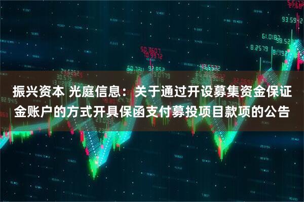 振兴资本 光庭信息：关于通过开设募集资金保证金账户的方式开具保函支付募投项目款项的公告