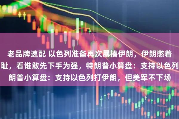 老品牌速配 以色列准备再次暴揍伊朗，伊朗憋着复仇大招，更想一雪前耻，看谁敢先下手为强，特朗普小算盘：支持以色列打伊朗，但美军不下场