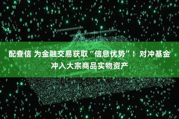 配查信 为金融交易获取“信息优势”！对冲基金冲入大宗商品实物资产