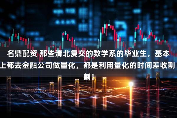 名鼎配资 那些清北复交的数学系的毕业生，基本上都去金融公司做量化，都是利用量化的时间差收割！