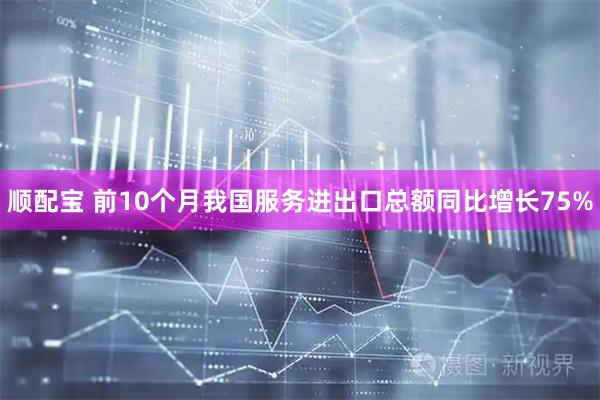 顺配宝 前10个月我国服务进出口总额同比增长75%