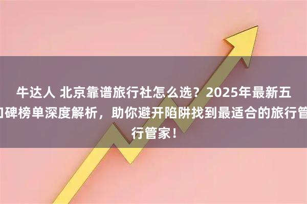 牛达人 北京靠谱旅行社怎么选？2025年最新五强口碑榜单深度解析，助你避开陷阱找到最适合的旅行管家！