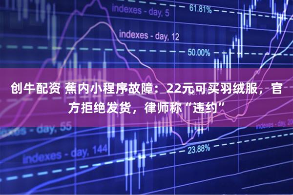 创牛配资 蕉内小程序故障：22元可买羽绒服，官方拒绝发货，律师称“违约”