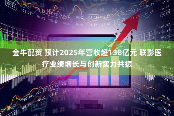 金牛配资 预计2025年营收超138亿元 联影医疗业绩增长与创新实力共振