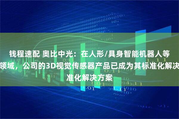 钱程速配 奥比中光：在人形/具身智能机器人等新兴领域，公司的3D视觉传感器产品已成为其标准化解决方案