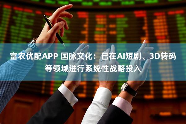 富农优配APP 国脉文化：已在AI短剧、3D转码等领域进行系统性战略投入