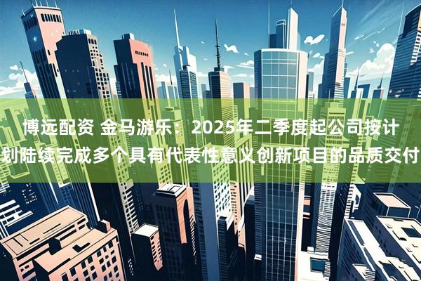 博远配资 金马游乐：2025年二季度起公司按计划陆续完成多个具有代表性意义创新项目的品质交付