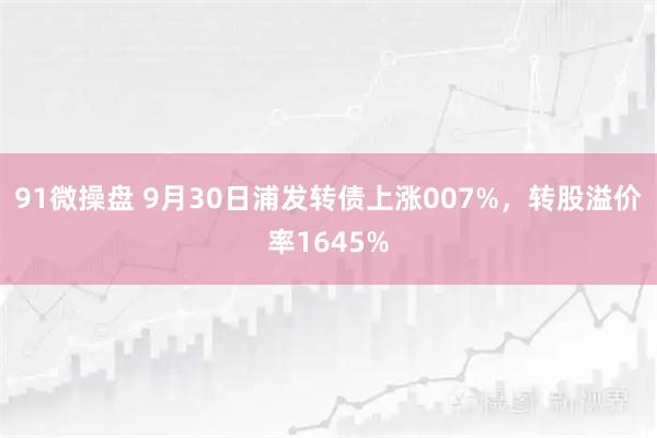 91微操盘 9月30日浦发转债上涨007%，转股溢价率1645%