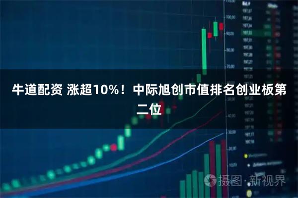 牛道配资 涨超10%！中际旭创市值排名创业板第二位