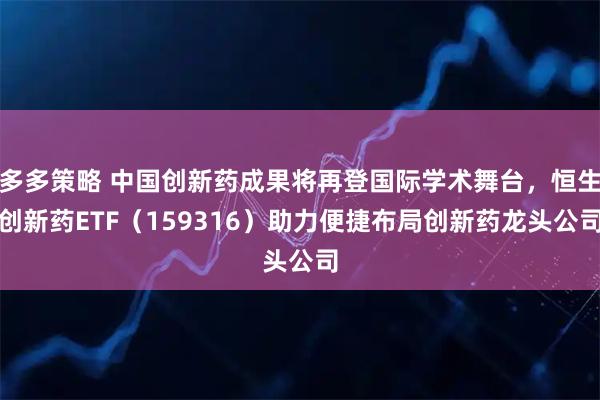 多多策略 中国创新药成果将再登国际学术舞台，恒生创新药ETF（159316）助力便捷布局创新药龙头公司