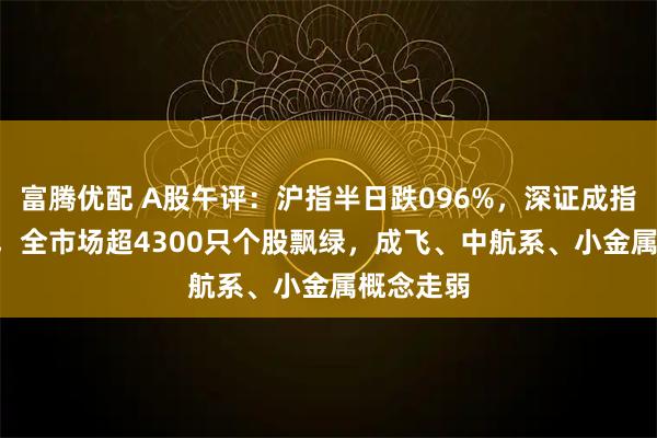 富腾优配 A股午评：沪指半日跌096%，深证成指跌063%，全市场超4300只个股飘绿，成飞、中航系、小金属概念走弱
