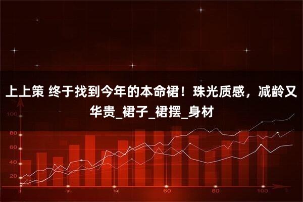 上上策 终于找到今年的本命裙!珠光质感,减龄又华贵_裙子_裙摆_身材