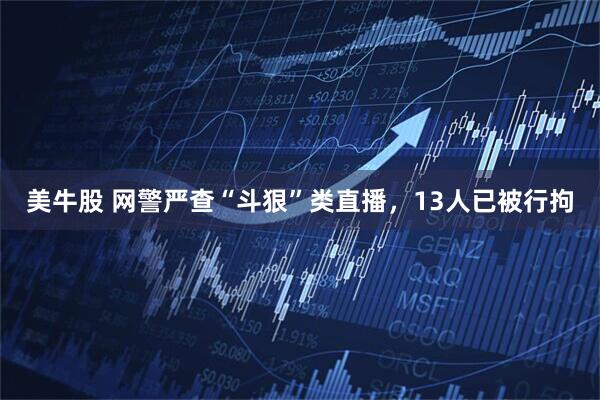 美牛股 网警严查“斗狠”类直播，13人已被行拘